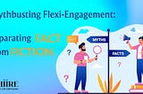 Myth Busting Flexi-Engagement: Separating Fact from Fiction