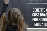 Examining the Benefits of CBSE Board for School Education in India