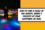 How to find a place in the hearts, minds & pockets of your customer: be real