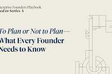 To Plan or Not to Plan — What Every Founder Needs to Know