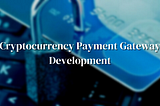 Cryptocurrency Payment Gateway Development — A Startup Guide