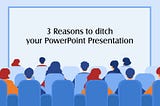 3 Reasons to Ditch your Powerpoint Presentation