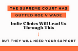 Bold text reads: The Supreme Court has Gutted Roe v Wade. Indie Clinics Will Lead Us ThroughThis. An arrow points to text that reads: But they will need your support.