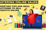 Mastering Online Sales: Budgeting Tips and Ideal Platforms to Sell Products Online