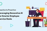 Reactive to Proactive: Leveraging Generative AI for Smarter Employee
Service Desks