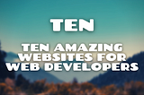 Ten Amazing Websites for Web Developers