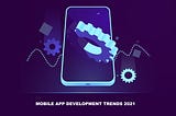 Mobile App Development Trends That Will Dominate 2021