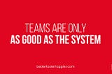 Teams Are Only As Good as the System