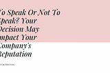 To Speak Or Not To Speak? Your Decision May Impact Your Company’s Reputation