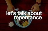 Let’s Talk About Repentance