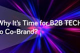 Why It’s Time for B2B Tech to Co-Brand.