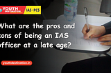 What are the pros and cons of being an IAS officer at a late age?