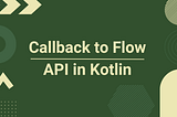 callbackFlow — Callback to Flow API in Kotlin