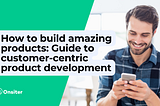 How to build amazing products: Guide to customer-centric product development