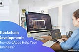 Blockchain Development: How Do dApps Help Your Business?