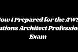 How I Prepared for the AWS Solutions Architect Professional Exam: A Personal Journey to Success