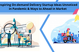 Inspiring On-demand Delivery Startup Ideas Unnoticed in Pandemic & Ways to Ahead in Market