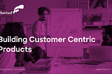 Building Customer Centric Products