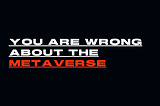 We believe you are all wrong about the Metaverse!