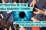 Attention Is the New Energy Crisis: Consciousness, Magic, and the Ecology of Focus