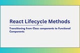 React Lifecycle Methods: Transitioning from Class components to Functional Components