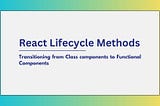 React Lifecycle Methods: Transitioning from Class components to Functional Components