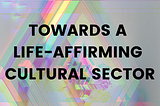 Towards A Life-Affirming Cultural Sector