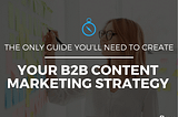 The Only Guide You Need to Create Your B2B Content Marketing Strategy