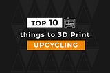 Top 10 things to 3D Print: Upcycling Edition