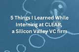 5 Things I Learned While Interning at CLEAR, a Silicon Valley VC firm