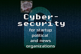 Cybersecurity for startup political organizations and news outlets