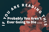 If You Are Reading This Probably You Aren’t Ever Going to Die …