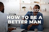 HOW TO BE A BETTER MAN: MENTAL HEALTH