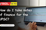 How do I take notes of finance for the UPSC?