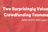 2 Surprisingly Valuable Crowdfunding Teammates (who aren’t also your crew)