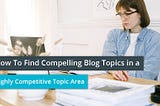 How To Find Compelling Blog Topics in a Highly Competitive Topic Area