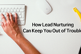 How Lead Nurturing Can Keep You Out of Trouble