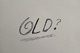 TO THINK ONE IS OLD AT FORTY…