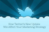 How Twitter’s New Update Will Affect Your Marketing Strategy