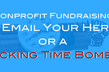 Nonprofit Fundraising: Is Email Your Hero or a Ticking Time Bomb?