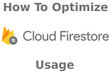 How To Optimize Cloud Firestore Usage