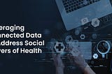 “Leveraging Connected Data to Address Social Drivers of Health”