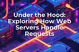 Under the Hood: Exploring How Web Servers Handle Requests