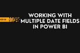 Working with multiple Date Fields in Power BI