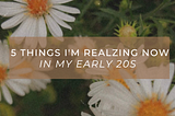 5 Things I’m Realizing Now in My Early 20s