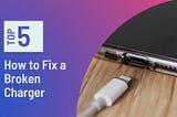How to Fix a Broken Charger: 5 Promising Methods to Try in 2022