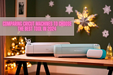 Comparing Cricut Machines to Choose the Best Tool in 2024