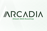 Arcadia Ahead: 2025 Roadmap
