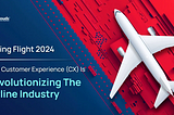 Taking Flight 2024: How Customer Experience (CX) is Revolutionizing the Airline Industry