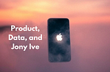 Jony Ive on Product, Data, and Marketing
